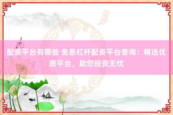 配资平台有哪些 免息杠杆配资平台查询：精选优质平台，助您投资无忧