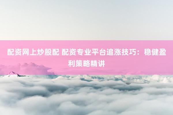 配资网上炒股配 配资专业平台追涨技巧：稳健盈利策略精讲
