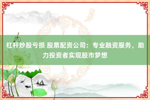 杠杆炒股亏损 股票配资公司：专业融资服务，助力投资者实现股市梦想