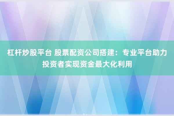 杠杆炒股平台 股票配资公司搭建：专业平台助力投资者实现资金最大化利用