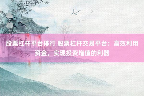 股票杠杆平台排行 股票杠杆交易平台：高效利用资金，实现投资增值的利器