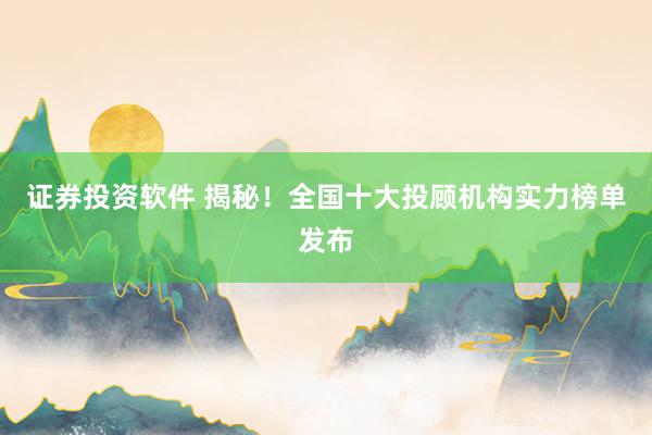 证券投资软件 揭秘！全国十大投顾机构实力榜单发布