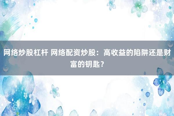 网络炒股杠杆 网络配资炒股：高收益的陷阱还是财富的钥匙？