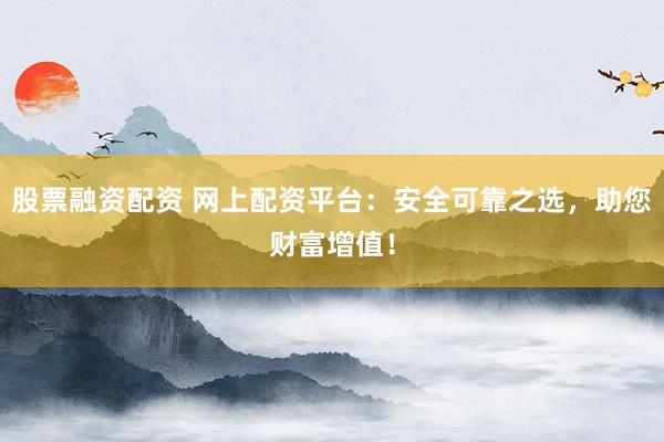股票融资配资 网上配资平台：安全可靠之选，助您财富增值！