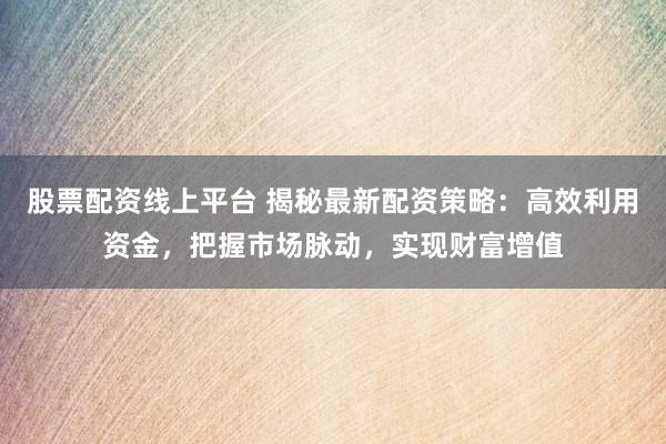 股票配资线上平台 揭秘最新配资策略：高效利用资金，把握市场脉动，实现财富增值