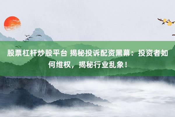 股票杠杆炒股平台 揭秘投诉配资黑幕：投资者如何维权，揭秘行业乱象！
