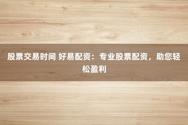 股票交易时间 好易配资：专业股票配资，助您轻松盈利