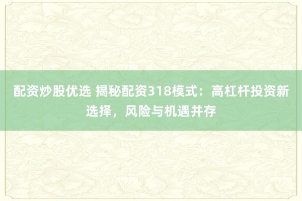 配资炒股优选 揭秘配资318模式：高杠杆投资新选择，风险与机遇并存