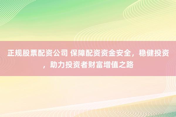 正规股票配资公司 保障配资资金安全，稳健投资，助力投资者财富增值之路
