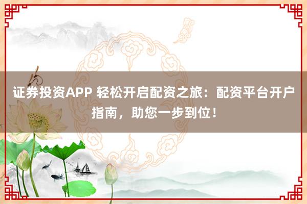 证券投资APP 轻松开启配资之旅：配资平台开户指南，助您一步到位！