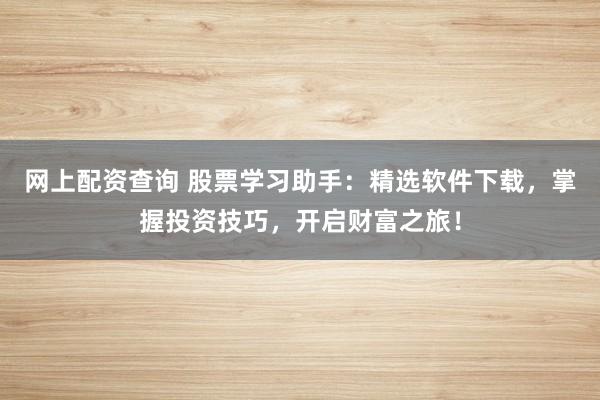 网上配资查询 股票学习助手：精选软件下载，掌握投资技巧，开启财富之旅！