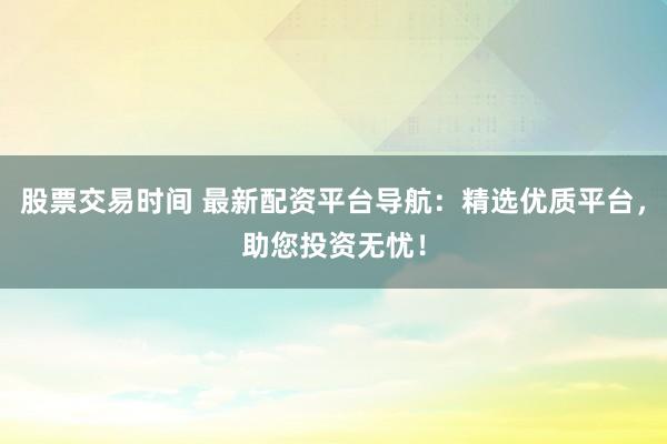 股票交易时间 最新配资平台导航：精选优质平台，助您投资无忧！