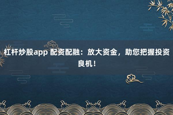 杠杆炒股app 配资配融：放大资金，助您把握投资良机！