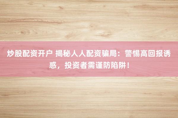 炒股配资开户 揭秘人人配资骗局：警惕高回报诱惑，投资者需谨防陷阱！
