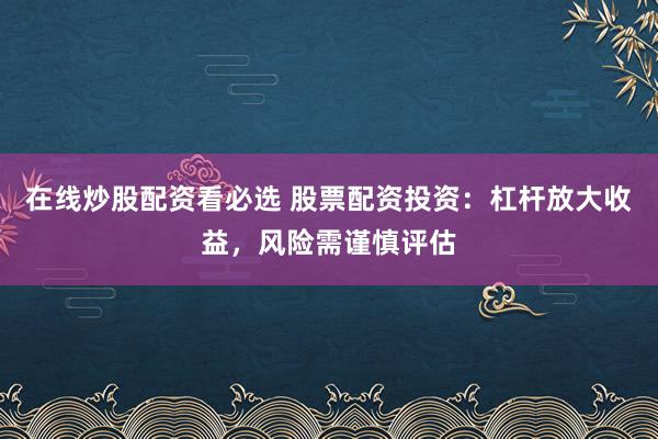在线炒股配资看必选 股票配资投资：杠杆放大收益，风险需谨慎评估