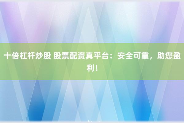 十倍杠杆炒股 股票配资真平台：安全可靠，助您盈利！