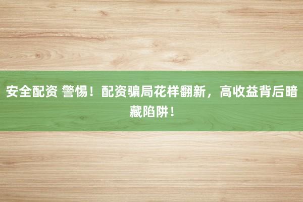 安全配资 警惕！配资骗局花样翻新，高收益背后暗藏陷阱！
