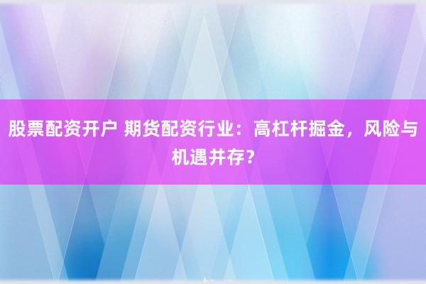 股票配资开户 期货配资行业：高杠杆掘金，风险与机遇并存？