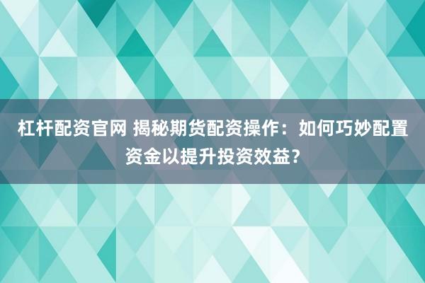 杠杆配资官网 揭秘期货配资操作：如何巧妙配置资金以提升投资效益？