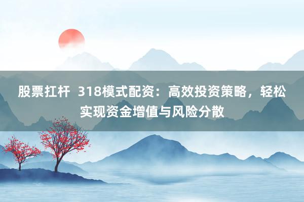 股票扛杆  318模式配资：高效投资策略，轻松实现资金增值与风险分散