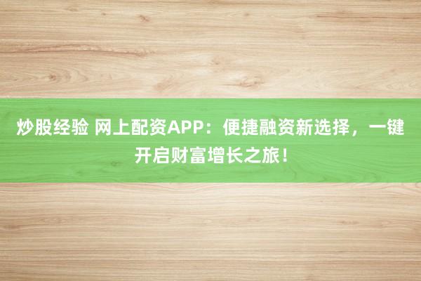 炒股经验 网上配资APP：便捷融资新选择，一键开启财富增长之旅！
