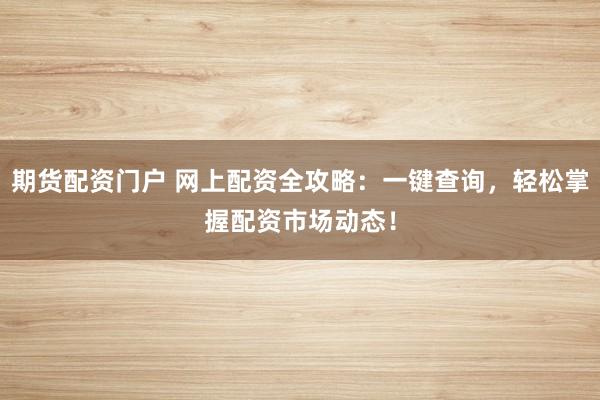 期货配资门户 网上配资全攻略：一键查询，轻松掌握配资市场动态！