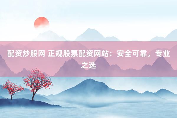 配资炒股网 正规股票配资网站：安全可靠，专业之选