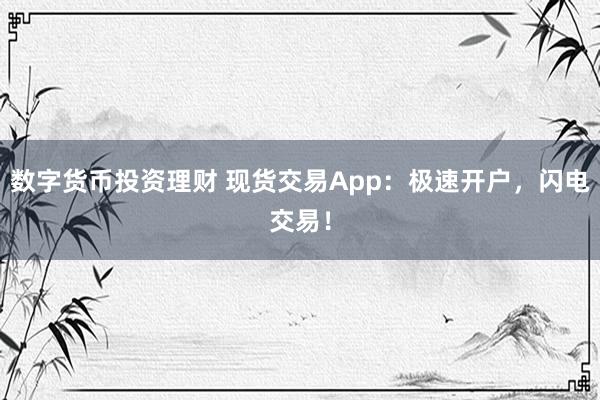数字货币投资理财 现货交易App：极速开户，闪电交易！