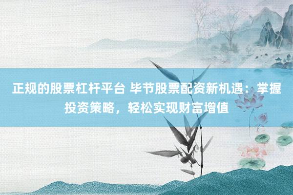 正规的股票杠杆平台 毕节股票配资新机遇：掌握投资策略，轻松实现财富增值
