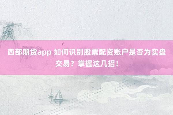 西部期货app 如何识别股票配资账户是否为实盘交易？掌握这几招！