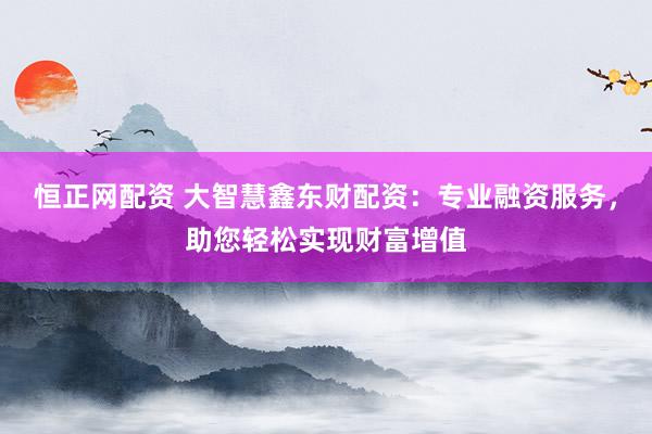 恒正网配资 大智慧鑫东财配资：专业融资服务，助您轻松实现财富增值