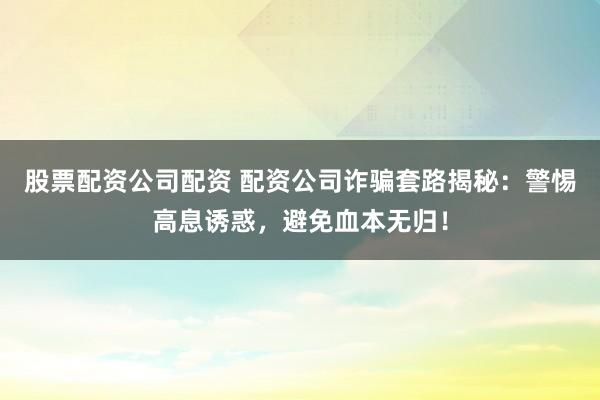 股票配资公司配资 配资公司诈骗套路揭秘：警惕高息诱惑，避免血本无归！