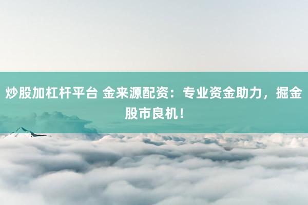 炒股加杠杆平台 金来源配资：专业资金助力，掘金股市良机！