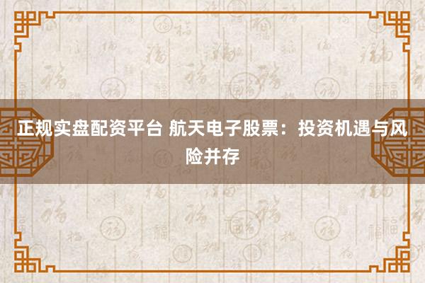正规实盘配资平台 航天电子股票：投资机遇与风险并存