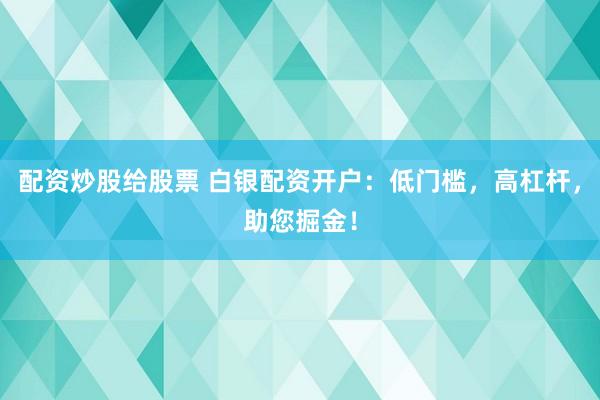 配资炒股给股票 白银配资开户：低门槛，高杠杆，助您掘金！