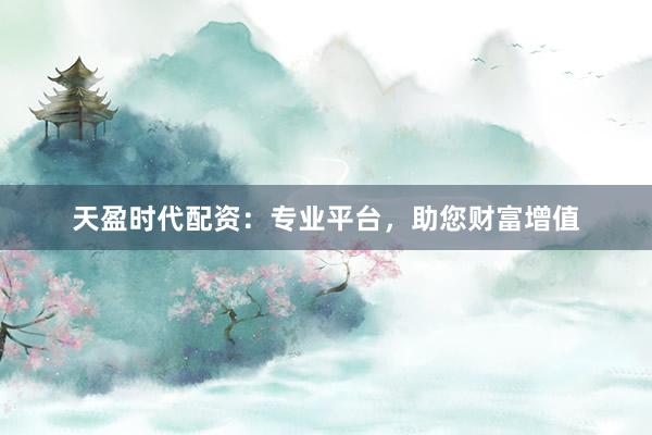 天盈时代配资：专业平台，助您财富增值