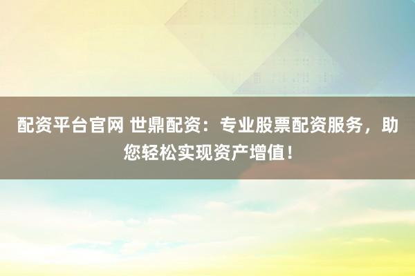 配资平台官网 世鼎配资：专业股票配资服务，助您轻松实现资产增值！
