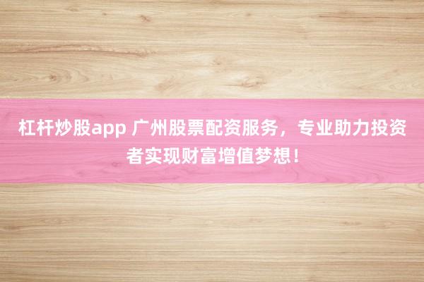 杠杆炒股app 广州股票配资服务，专业助力投资者实现财富增值梦想！