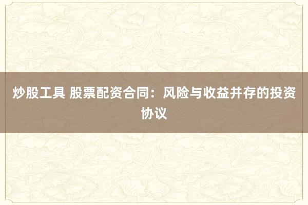 炒股工具 股票配资合同：风险与收益并存的投资协议