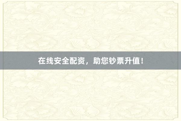 在线安全配资，助您钞票升值！
