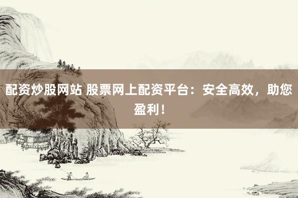 配资炒股网站 股票网上配资平台：安全高效，助您盈利！