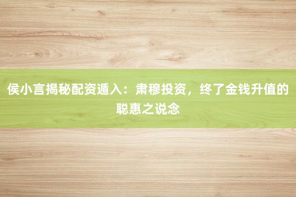 侯小言揭秘配资遁入：肃穆投资，终了金钱升值的聪惠之说念