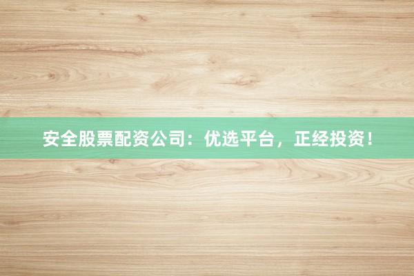 安全股票配资公司：优选平台，正经投资！