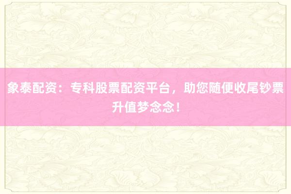 象泰配资：专科股票配资平台，助您随便收尾钞票升值梦念念！