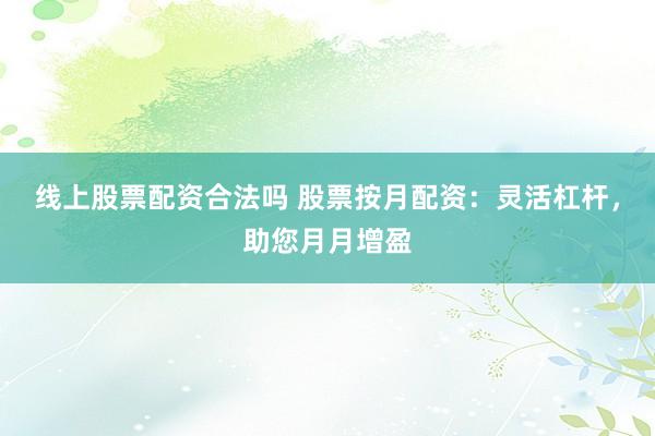 线上股票配资合法吗 股票按月配资：灵活杠杆，助您月月增盈