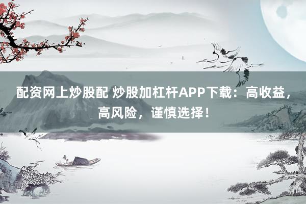 配资网上炒股配 炒股加杠杆APP下载：高收益，高风险，谨慎选择！