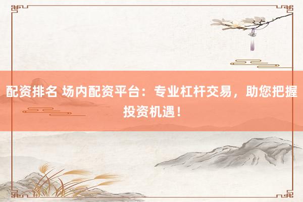 配资排名 场内配资平台：专业杠杆交易，助您把握投资机遇！