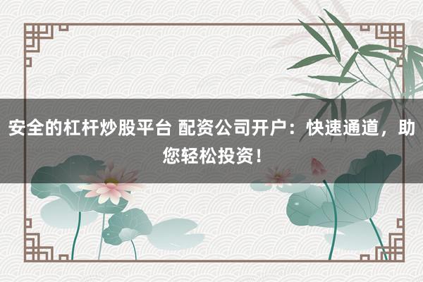 安全的杠杆炒股平台 配资公司开户：快速通道，助您轻松投资！