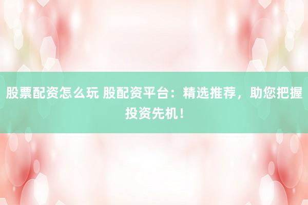 股票配资怎么玩 股配资平台：精选推荐，助您把握投资先机！