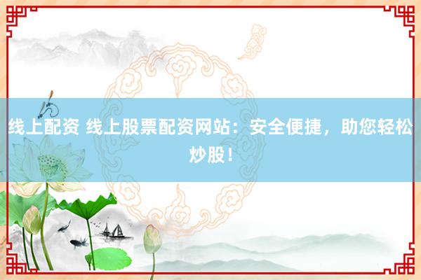 线上配资 线上股票配资网站：安全便捷，助您轻松炒股！